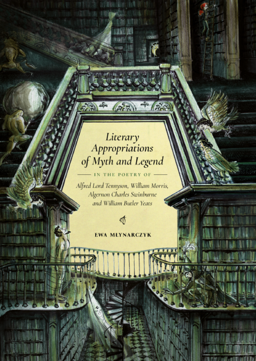 Ewa Młynarczyk: Literary Appropriations of Myth and Legend in the Poetry of Alfred Lord Tennyson, William Morris, Algernon Charles Swinburne and William ButlerYeats
